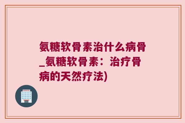 氨糖软骨素什么骨_氨糖软骨素:骨的天然疗法) 氨糖软骨素什么骨_氨糖软骨素:骨的天然疗法)
