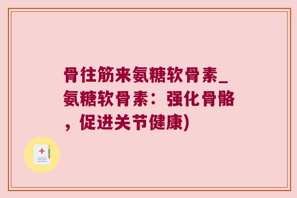 骨往筋来氨糖软骨素_氨糖软骨素：强化骨骼，促进关节健康)