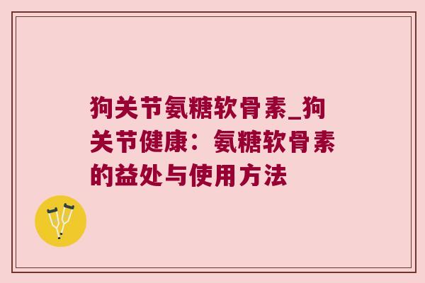 狗关节氨糖软骨素_狗关节健康:氨糖软骨素的益处与使用方法 狗关节氨糖软骨素_狗关节健康:氨糖软骨素的益处与使用方法
