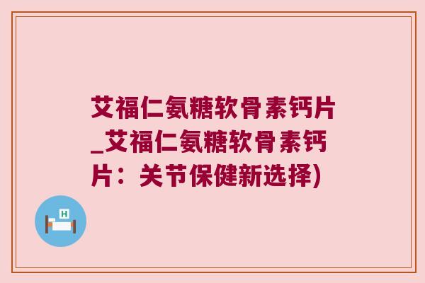 艾福仁氨糖软骨素钙片_艾福仁氨糖软骨素钙片:关节保健新选择) 艾福仁氨糖软骨素钙片_艾福仁氨糖软骨素钙片:关节保健新选择)