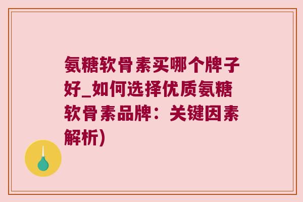 氨糖软骨素买哪个牌子好_如何选择优质氨糖软骨素品牌：关键因素解析)