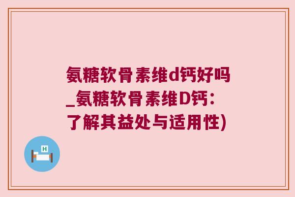 氨糖软骨素维d钙好吗_氨糖软骨素维D钙:了解其益处与适用性) 氨糖软骨素维d钙好吗_氨糖软骨素维D钙:了解其益处与适用性)
