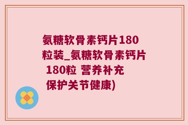 氨糖软骨素钙片180粒装_氨糖软骨素钙片 180粒 营养补充 保护关节健康) 氨糖软骨素钙片180粒装_氨糖软骨素钙片 180粒 营养补充 保护关节健康)