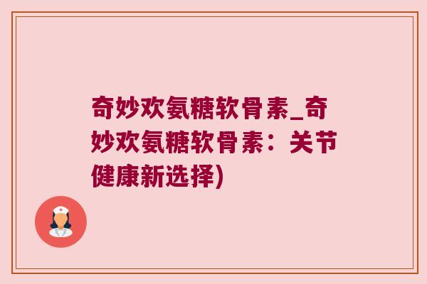 奇妙欢氨糖软骨素_奇妙欢氨糖软骨素:关节健康新选择) 奇妙欢氨糖软骨素_奇妙欢氨糖软骨素:关节健康新选择)