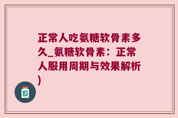 正常人吃氨糖软骨素多久_氨糖软骨素:正常人服用周期与效果解析) 正常人吃氨糖软骨素多久_氨糖软骨素:正常人服用周期与效果解析)