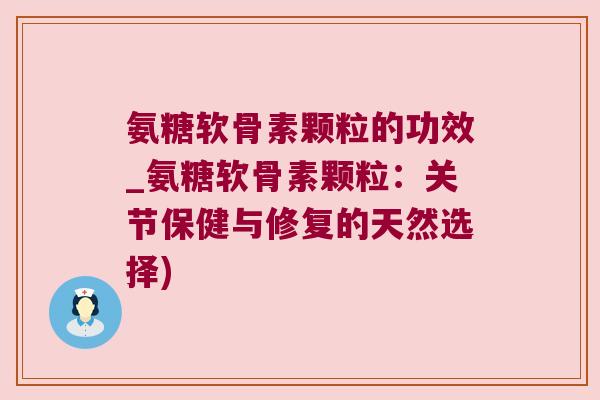 氨糖软骨素颗粒的功效_氨糖软骨素颗粒:关节保健与修复的天然选择) 氨糖软骨素颗粒的功效_氨糖软骨素颗粒:关节保健与修复的天然选择)