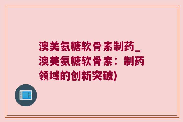 澳美氨糖软骨素制药_澳美氨糖软骨素:制药领域的创新突破) 澳美氨糖软骨素制药_澳美氨糖软骨素:制药领域的创新突破)