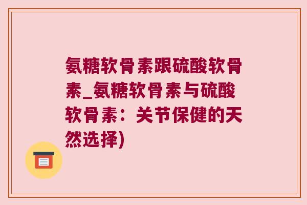 氨糖软骨素跟硫酸软骨素_氨糖软骨素与硫酸软骨素:关节保健的天然选择) 氨糖软骨素跟硫酸软骨素_氨糖软骨素与硫酸软骨素:关节保健的天然选择)