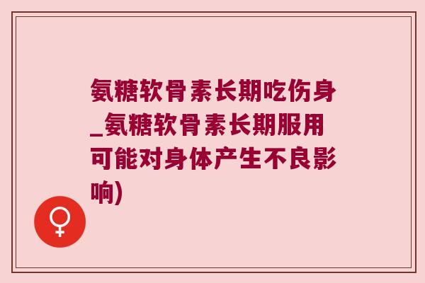 氨糖软骨素长期吃伤身_氨糖软骨素长期服用可能对身体产生不良影响) 氨糖软骨素长期吃伤身_氨糖软骨素长期服用可能对身体产生不良影响)