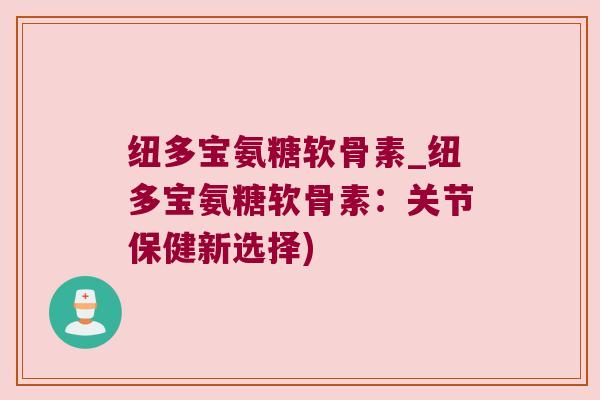 纽多宝氨糖软骨素_纽多宝氨糖软骨素：关节保健新选择)