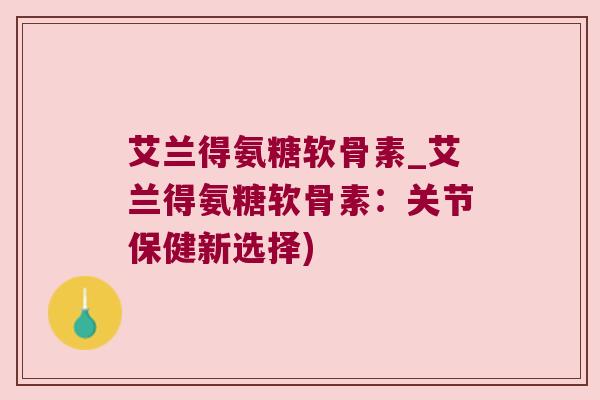 艾兰得氨糖软骨素_艾兰得氨糖软骨素:关节保健新选择) 艾兰得氨糖软骨素_艾兰得氨糖软骨素:关节保健新选择)
