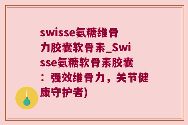 swisse氨糖维骨力胶囊软骨素_Swisse氨糖软骨素胶囊：强效维骨力，关节健康守护者)