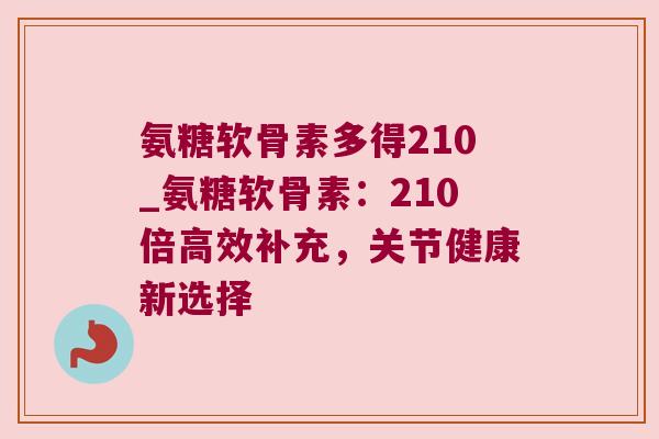 氨糖软骨素多得210_氨糖软骨素:210倍高效补充,关节健康新选择 氨糖软骨素多得210_氨糖软骨素:210倍高效补充,关节健康新选择
