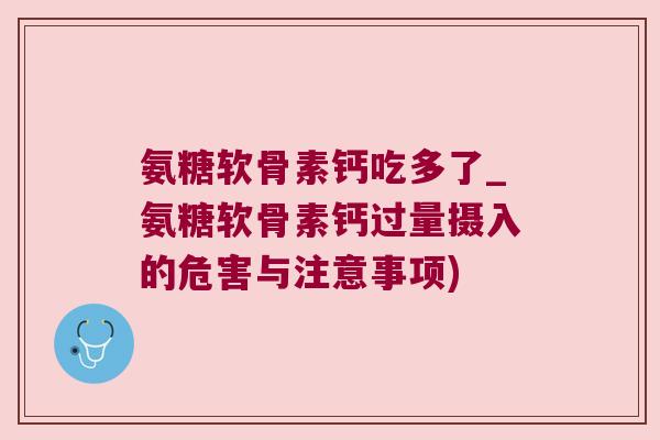 氨糖软骨素钙吃多了_氨糖软骨素钙过量摄入的危害与注意事项) 氨糖软骨素钙吃多了_氨糖软骨素钙过量摄入的危害与注意事项)