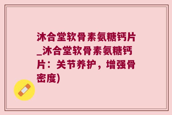 沐合堂软骨素氨糖钙片_沐合堂软骨素氨糖钙片：关节养护，增强骨密度)