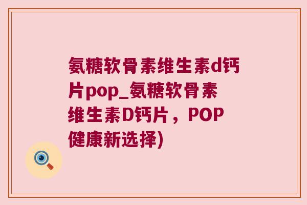 氨糖软骨素维生素d钙片pop_氨糖软骨素维生素D钙片,POP健康新选择) 氨糖软骨素维生素d钙片pop_氨糖软骨素维生素D钙片,POP健康新选择)