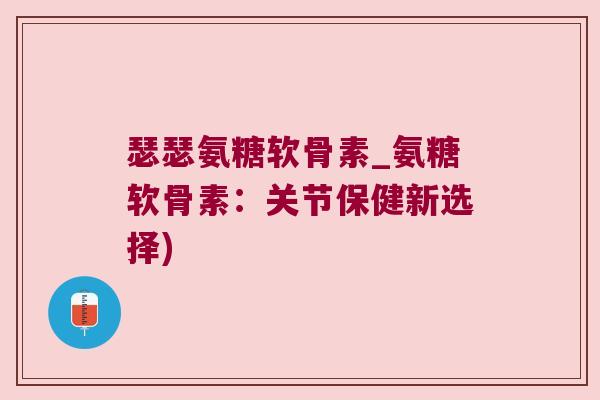 瑟瑟氨糖软骨素_氨糖软骨素:关节保健新选择) 瑟瑟氨糖软骨素_氨糖软骨素:关节保健新选择)