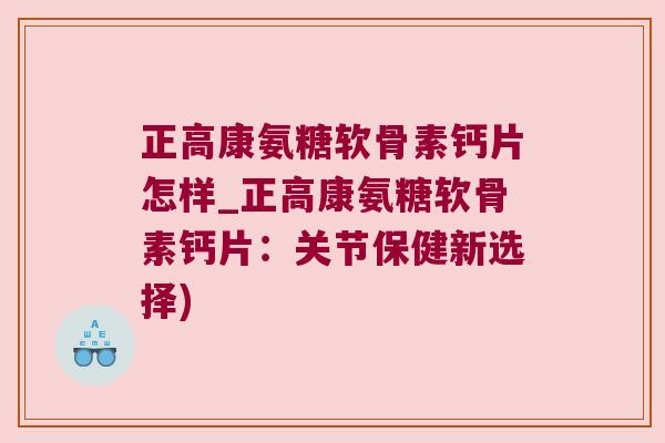 正高康氨糖软骨素钙片怎样_正高康氨糖软骨素钙片:关节保健新选择) 正高康氨糖软骨素钙片怎样_正高康氨糖软骨素钙片:关节保健新选择)