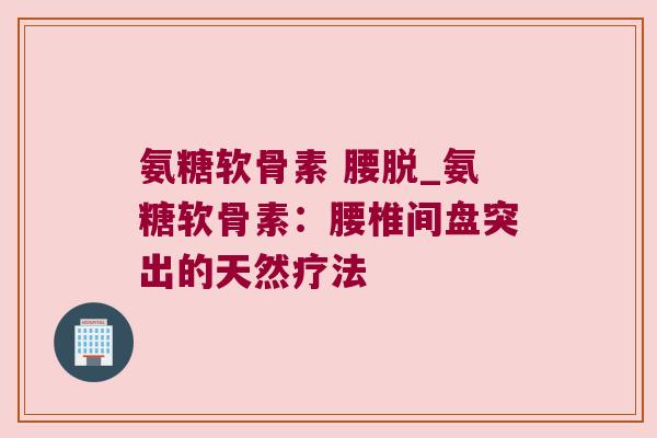 氨糖软骨素 腰脱_氨糖软骨素:腰椎间盘突出的天然疗法 氨糖软骨素 腰脱_氨糖软骨素:腰椎间盘突出的天然疗法