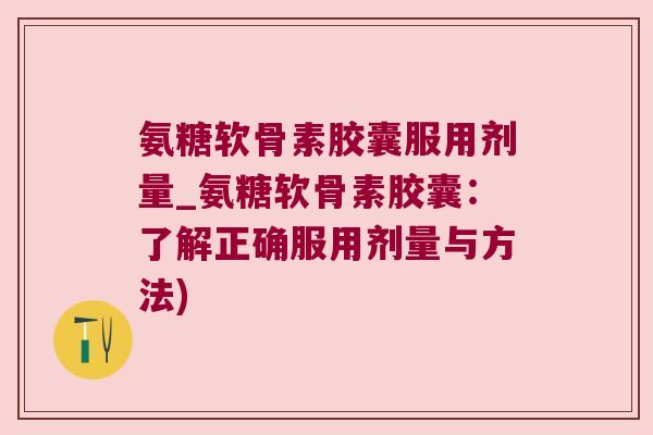 氨糖软骨素胶囊服用剂量_氨糖软骨素胶囊:了解正确服用剂量与方法) 氨糖软骨素胶囊服用剂量_氨糖软骨素胶囊:了解正确服用剂量与方法)