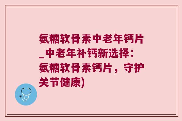 氨糖软骨素中老年钙片_中老年补钙新选择：氨糖软骨素钙片，守护关节健康)