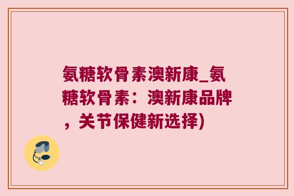 氨糖软骨素澳新康_氨糖软骨素：澳新康品牌，关节保健新选择)
