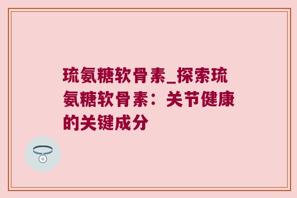 琉氨糖软骨素_探索琉氨糖软骨素：关节健康的关键成分