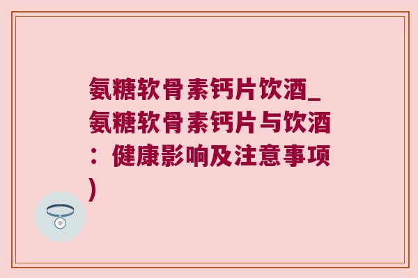 氨糖软骨素钙片饮酒_氨糖软骨素钙片与饮酒:健康影响及注意事项) 氨糖软骨素钙片饮酒_氨糖软骨素钙片与饮酒:健康影响及注意事项)