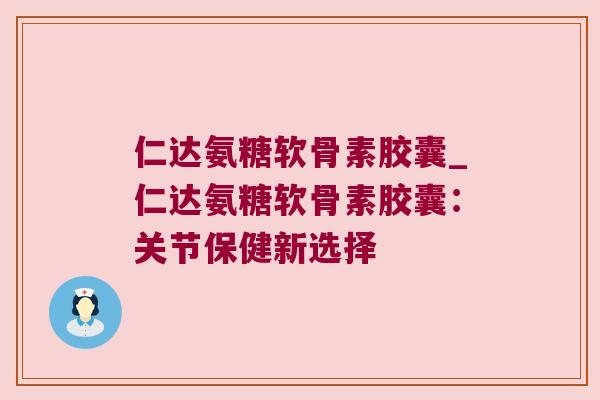 仁达氨糖软骨素胶囊_仁达氨糖软骨素胶囊：关节保健新选择