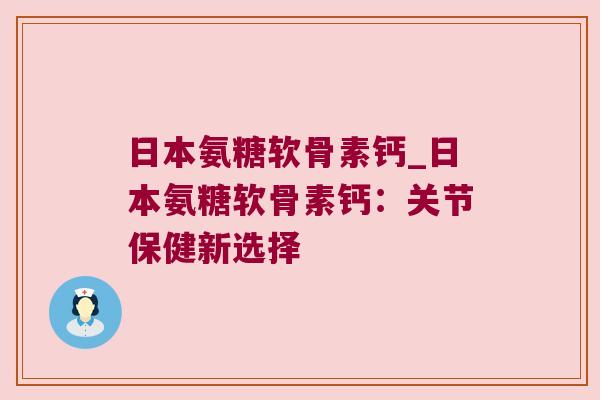 日本氨糖软骨素钙_日本氨糖软骨素钙:关节保健新选择 日本氨糖软骨素钙_日本氨糖软骨素钙:关节保健新选择