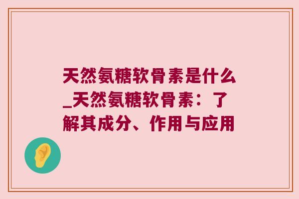天然氨糖软骨素是什么_天然氨糖软骨素：了解其成分、作用与应用