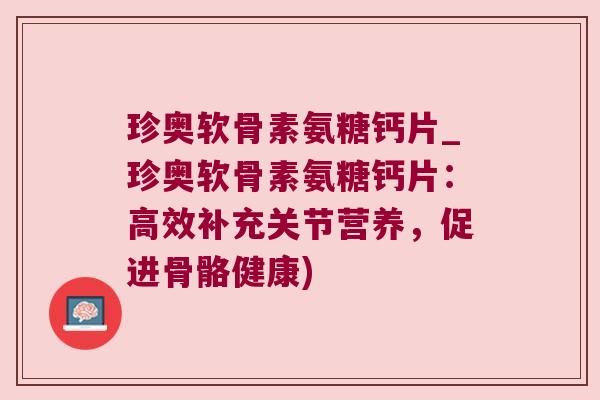 珍奥软骨素氨糖钙片_珍奥软骨素氨糖钙片:高效补充关节营养,促进骨骼健康) 珍奥软骨素氨糖钙片_珍奥软骨素氨糖钙片:高效补充关节营养,促进骨骼健康)