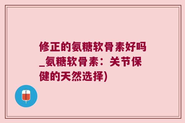 修正的氨糖软骨素好吗_氨糖软骨素：关节保健的天然选择)