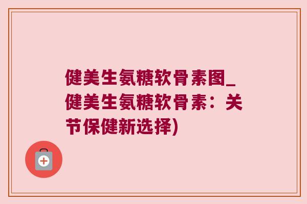 健美生氨糖软骨素图_健美生氨糖软骨素:关节保健新选择) 健美生氨糖软骨素图_健美生氨糖软骨素:关节保健新选择)