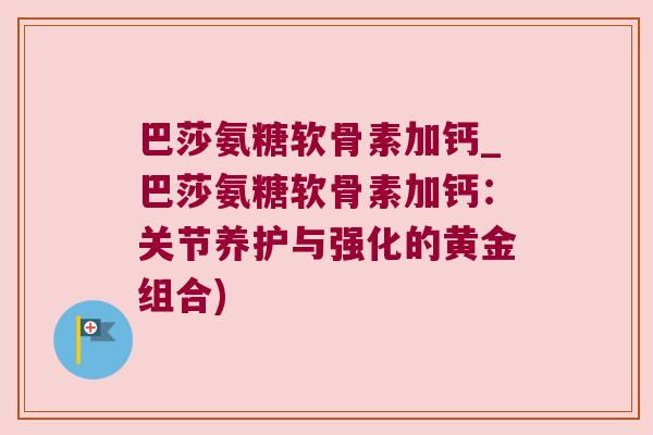 巴莎氨糖软骨素加钙_巴莎氨糖软骨素加钙：关节养护与强化的黄金组合)