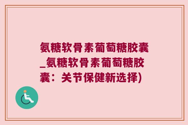 氨糖软骨素葡萄糖胶囊_氨糖软骨素葡萄糖胶囊：关节保健新选择)