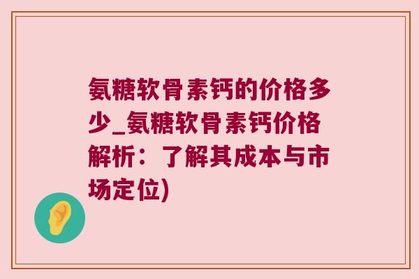 氨糖软骨素钙的价格多少_氨糖软骨素钙价格解析：了解其成本与市场定位)