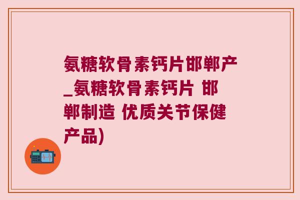 氨糖软骨素钙片邯郸产_氨糖软骨素钙片 邯郸制造 优质关节保健产品)