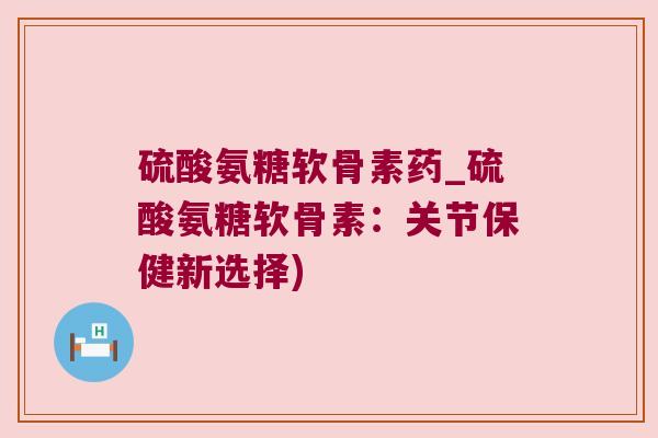 硫酸氨糖软骨素药_硫酸氨糖软骨素：关节保健新选择)