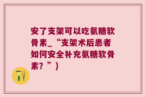 安了支架可以吃氨糖软骨素_“支架术后患者如何安全补充氨糖软骨素?”) 安了支架可以吃氨糖软骨素_“支架术后患者如何安全补充氨糖软骨素?”)