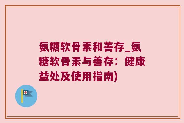 氨糖软骨素和善存_氨糖软骨素与善存：健康益处及使用指南)