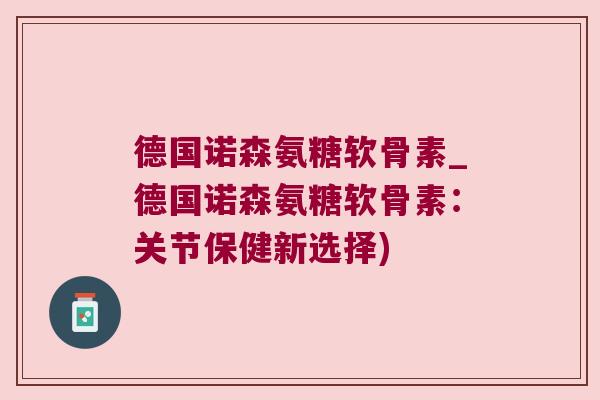 德国诺森氨糖软骨素_德国诺森氨糖软骨素：关节保健新选择)