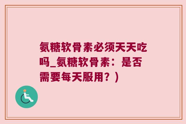 氨糖软骨素必须天天吃吗_氨糖软骨素:是否需要每天服用?) 氨糖软骨素必须天天吃吗_氨糖软骨素:是否需要每天服用?)
