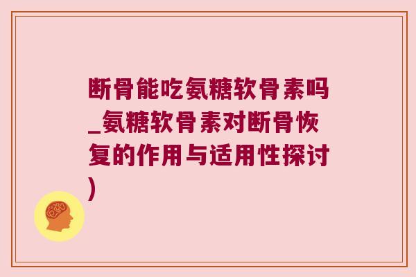 断骨能吃氨糖软骨素吗_氨糖软骨素对断骨恢复的作用与适用性探讨)