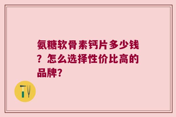 氨糖软骨素钙片多少钱?怎么选择性价比高的品牌? 氨糖软骨素钙片多少钱?怎么选择性价比高的品牌?