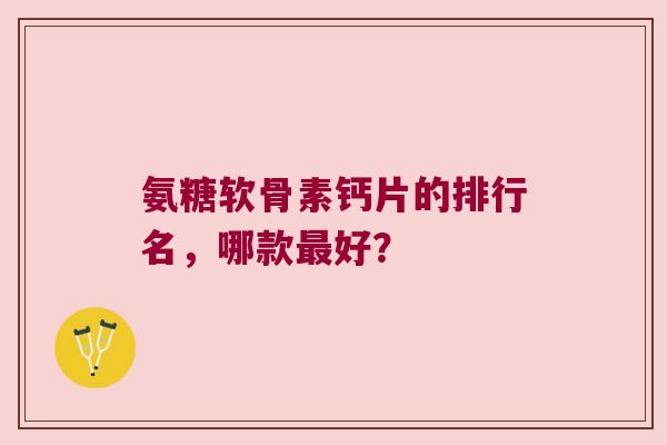 氨糖软骨素钙片的排行名,哪款好? 氨糖软骨素钙片的排行名,哪款好?