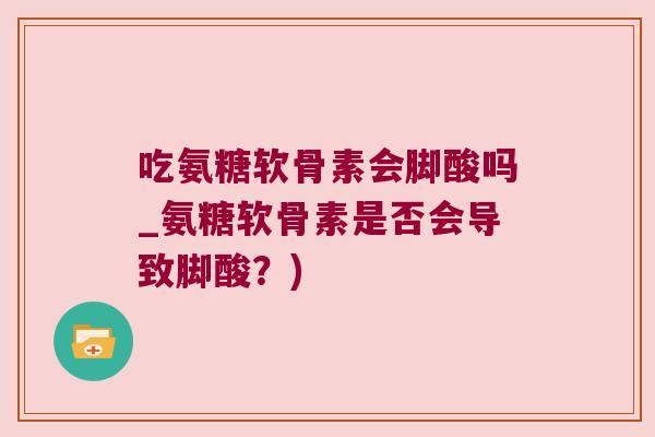 吃氨糖软骨素会脚酸吗_氨糖软骨素是否会导致脚酸?) 吃氨糖软骨素会脚酸吗_氨糖软骨素是否会导致脚酸?)