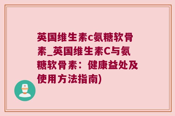 英国维生素c氨糖软骨素_英国维生素C与氨糖软骨素:健康益处及使用方法指南) 英国维生素c氨糖软骨素_英国维生素C与氨糖软骨素:健康益处及使用方法指南)