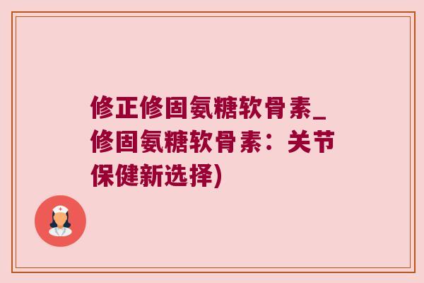 修正修固氨糖软骨素_修固氨糖软骨素：关节保健新选择)
