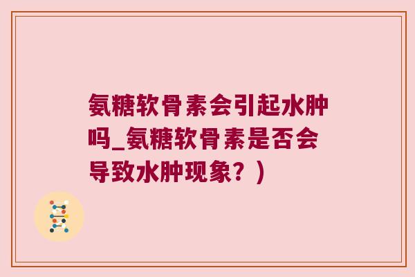 氨糖软骨素会引起水肿吗_氨糖软骨素是否会导致水肿现象？)